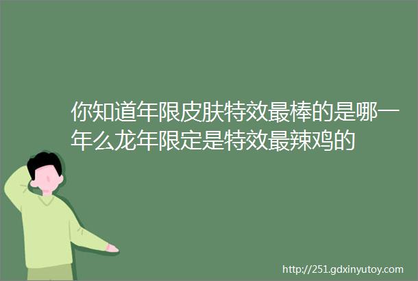 你知道年限皮肤特效最棒的是哪一年么龙年限定是特效最辣鸡的