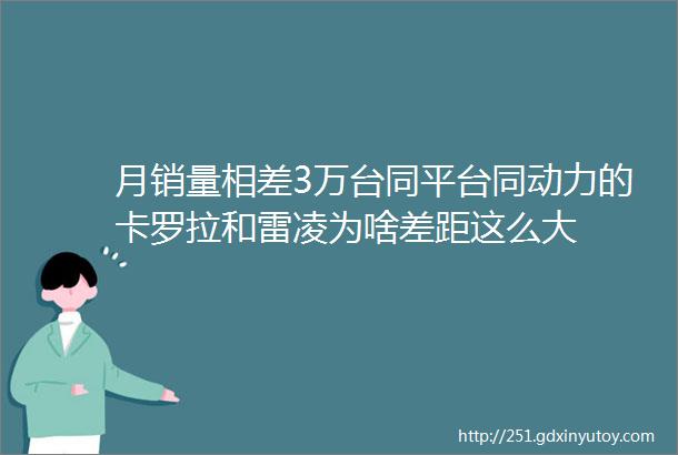 月销量相差3万台同平台同动力的卡罗拉和雷凌为啥差距这么大