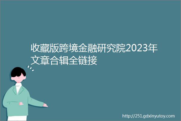 收藏版跨境金融研究院2023年文章合辑全链接